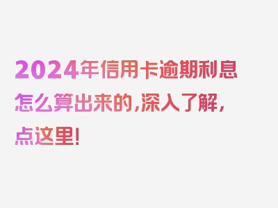 2024年信用卡逾期利息怎么算出来的，深入了解，点这里！