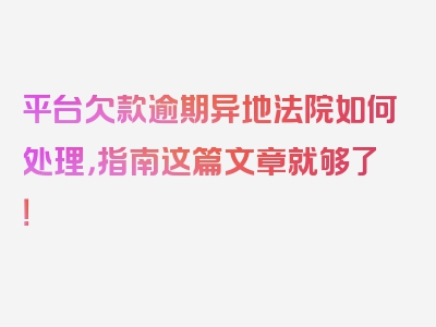 平台欠款逾期异地法院如何处理，指南这篇文章就够了！