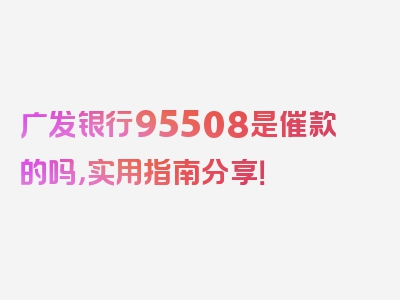 广发银行95508是催款的吗，实用指南分享！