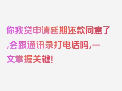 你我贷申请延期还款同意了,会跟通讯录打电话吗，一文掌握关键！