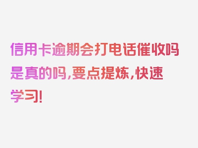 信用卡逾期会打电话催收吗是真的吗，要点提炼，快速学习！