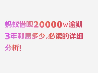 蚂蚁借呗20000w逾期3年利息多少，必读的详细分析！