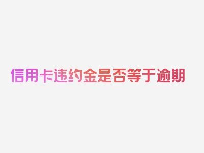 信用卡违约金是否等于逾期