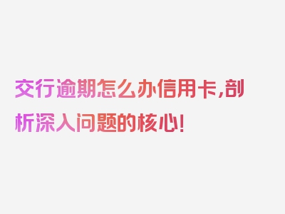 交行逾期怎么办信用卡，剖析深入问题的核心！