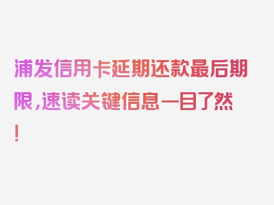 浦发信用卡延期还款最后期限，速读关键信息一目了然！