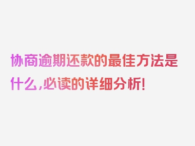 协商逾期还款的最佳方法是什么，必读的详细分析！