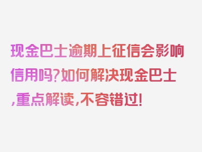 现金巴士逾期上征信会影响信用吗?如何解决现金巴士，重点解读，不容错过！