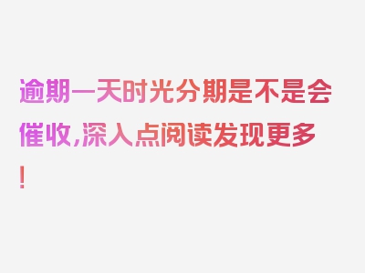 逾期一天时光分期是不是会催收，深入点阅读发现更多！