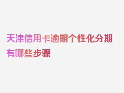 天津信用卡逾期个性化分期有哪些步骤