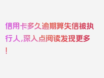 信用卡多久逾期算失信被执行人，深入点阅读发现更多！