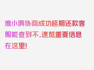 度小满协商成功延期还款客服能查到不，速览重要信息在这里！