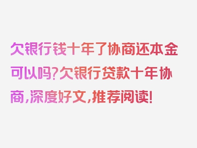 欠银行钱十年了协商还本金可以吗?欠银行贷款十年协商，深度好文，推荐阅读！