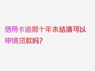 信用卡逾期十年未结清可以申请贷款吗？