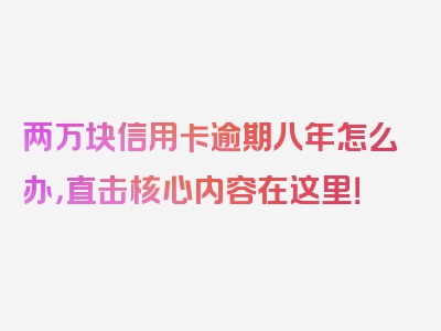 两万块信用卡逾期八年怎么办，直击核心内容在这里！