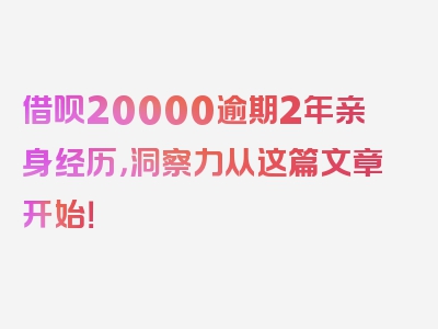 借呗20000逾期2年亲身经历，洞察力从这篇文章开始！