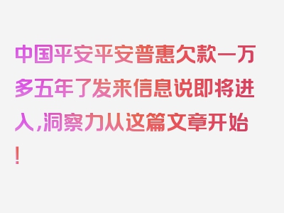 中国平安平安普惠欠款一万多五年了发来信息说即将进入，洞察力从这篇文章开始！