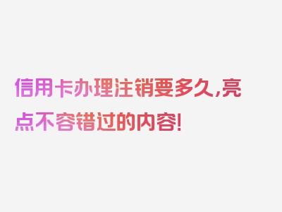 信用卡办理注销要多久，亮点不容错过的内容！