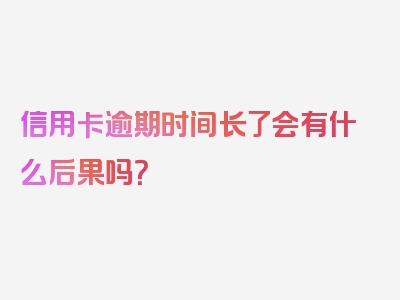 信用卡逾期时间长了会有什么后果吗？