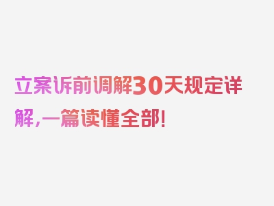 立案诉前调解30天规定详解，一篇读懂全部！