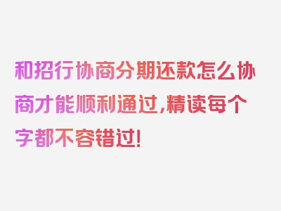 和招行协商分期还款怎么协商才能顺利通过，精读每个字都不容错过！