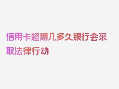 信用卡超期几多久银行会采取法律行动