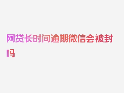 网贷长时间逾期微信会被封吗