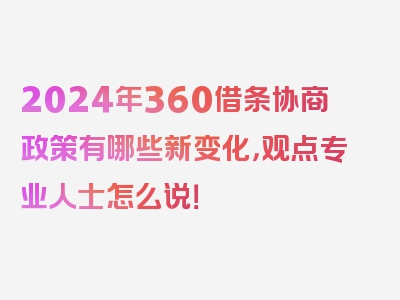 2024年360借条协商政策有哪些新变化，观点专业人士怎么说！