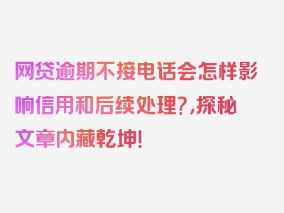 网贷逾期不接电话会怎样影响信用和后续处理?，探秘文章内藏乾坤！