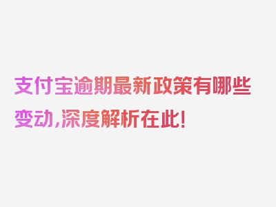 支付宝逾期最新政策有哪些变动，深度解析在此！