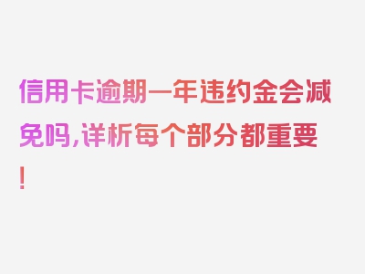 信用卡逾期一年违约金会减免吗，详析每个部分都重要！