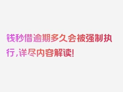 钱秒借逾期多久会被强制执行，详尽内容解读！