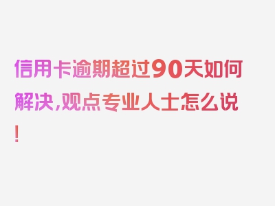 信用卡逾期超过90天如何解决，观点专业人士怎么说！