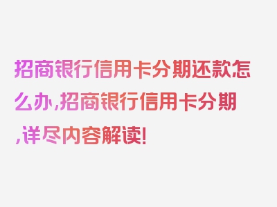 招商银行信用卡分期还款怎么办,招商银行信用卡分期，详尽内容解读！