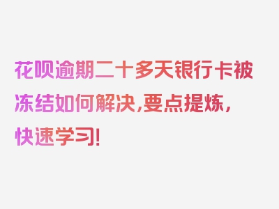 花呗逾期二十多天银行卡被冻结如何解决，要点提炼，快速学习！