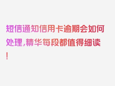 短信通知信用卡逾期会如何处理，精华每段都值得细读！