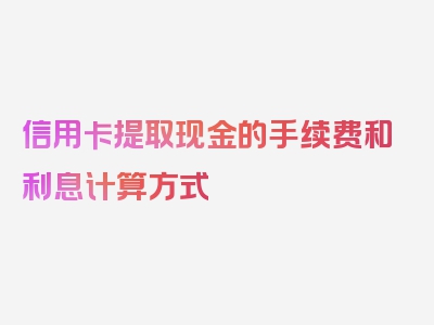 信用卡提取现金的手续费和利息计算方式