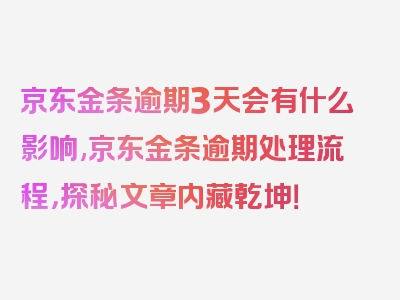 京东金条逾期3天会有什么影响,京东金条逾期处理流程，探秘文章内藏乾坤！