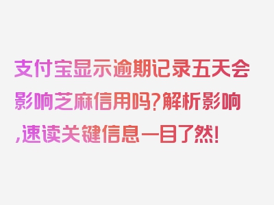 支付宝显示逾期记录五天会影响芝麻信用吗?解析影响，速读关键信息一目了然！