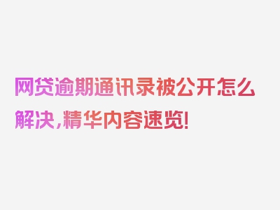 网贷逾期通讯录被公开怎么解决，精华内容速览！