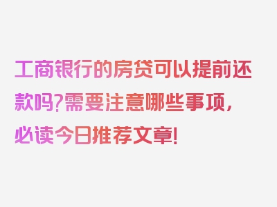 工商银行的房贷可以提前还款吗?需要注意哪些事项，必读今日推荐文章！