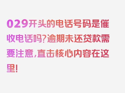 029开头的电话号码是催收电话吗?逾期未还贷款需要注意，直击核心内容在这里！