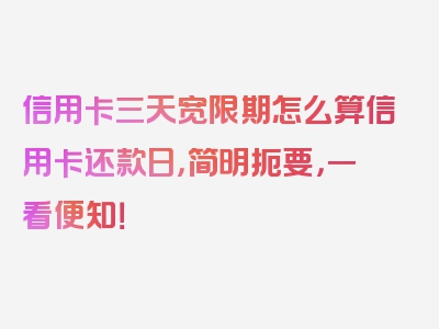 信用卡三天宽限期怎么算信用卡还款日，简明扼要，一看便知！