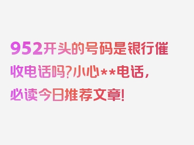 952开头的号码是银行催收电话吗?小心**电话，必读今日推荐文章！