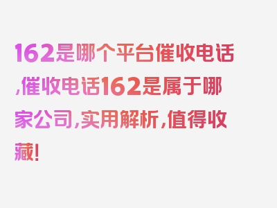 162是哪个平台催收电话,催收电话162是属于哪家公司，实用解析，值得收藏！