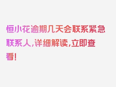 恒小花逾期几天会联系紧急联系人，详细解读，立即查看！