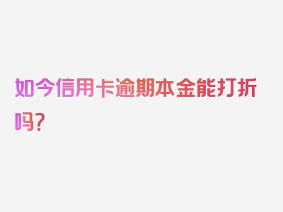 如今信用卡逾期本金能打折吗？