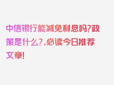 中信银行能减免利息吗?政策是什么?，必读今日推荐文章！