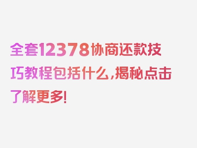 全套12378协商还款技巧教程包括什么，揭秘点击了解更多！