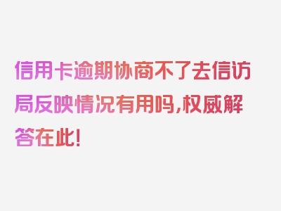 信用卡逾期协商不了去信访局反映情况有用吗，权威解答在此！