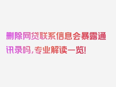 删除网贷联系信息会暴露通讯录吗，专业解读一览！